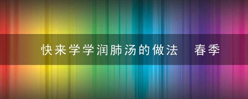 快来学学润肺汤的做法 春季润肺汤女人要常喝，润肺养生汤